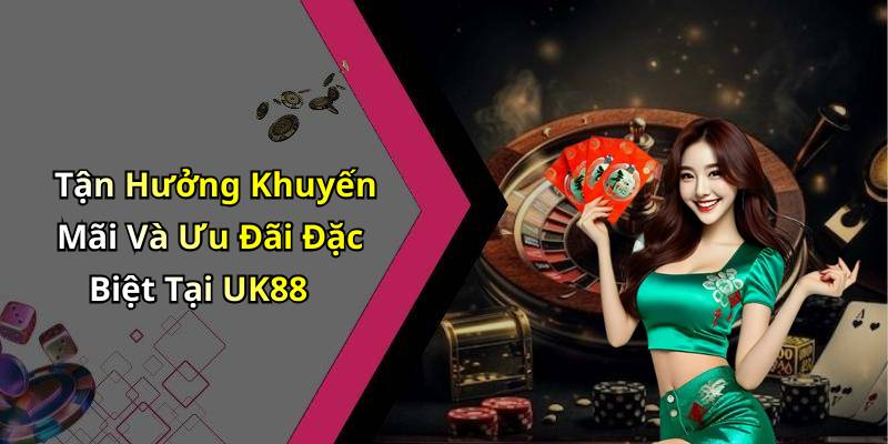 Tận Hưởng Khuyến Mãi Và Ưu Đãi Đặc Biệt Tại UK88