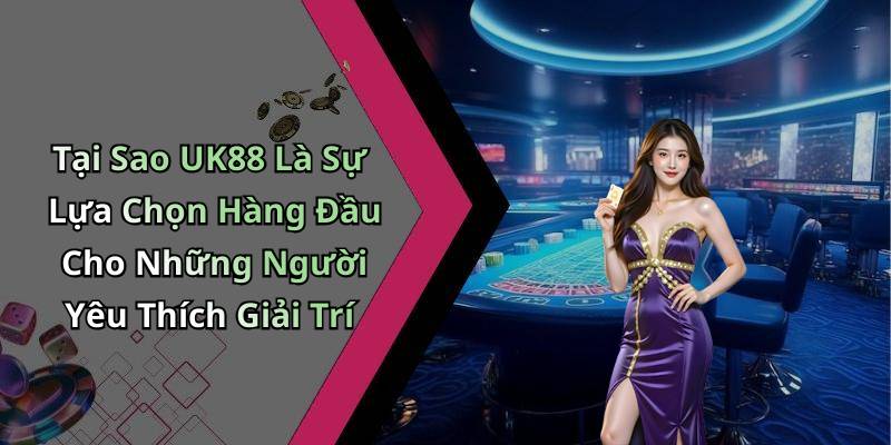 Tại Sao UK88 Là Sự Lựa Chọn Hàng Đầu Cho Những Người Yêu Thích Giải Trí