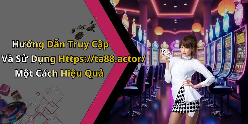 Hướng Dẫn Truy Cập Và Sử Dụng Https://ta88.actor/ Một Cách Hiệu Quả