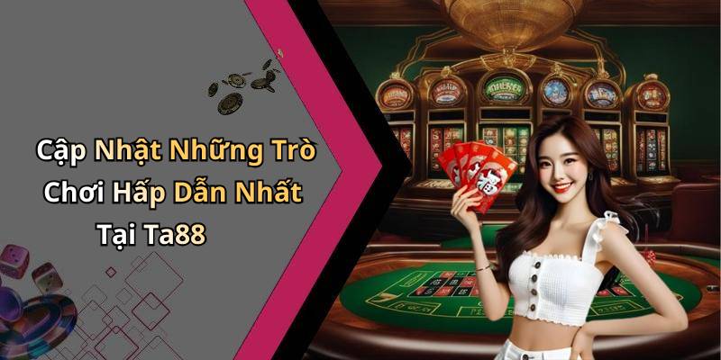 Cập Nhật Những Trò Chơi Hấp Dẫn Nhất Tại Ta88