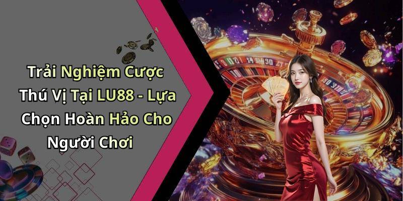 Trải Nghiệm Cược Thú Vị Tại LU88 - Lựa Chọn Hoàn Hảo Cho Người Chơi