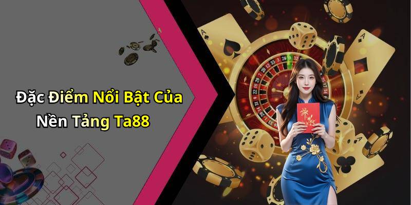 Đặc Điểm Nổi Bật Của Nền Tảng Ta88