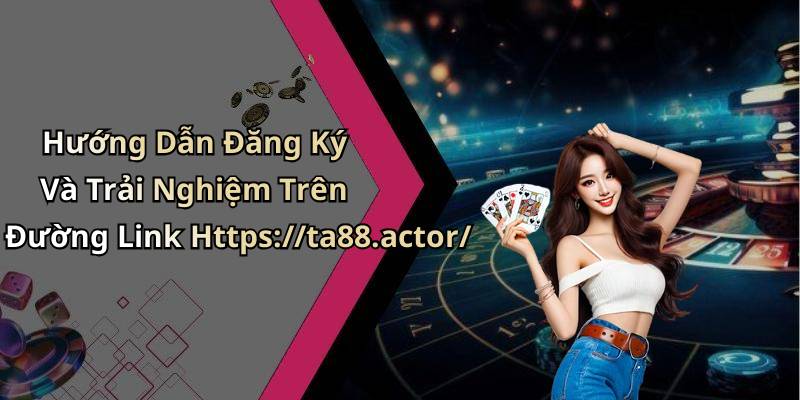 Hướng Dẫn Đăng Ký Và Trải Nghiệm Trên Đường Link Https://ta88.actor/