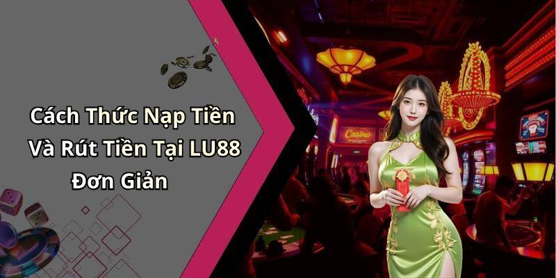 Cách Thức Nạp Tiền Và Rút Tiền Tại LU88 Đơn Giản