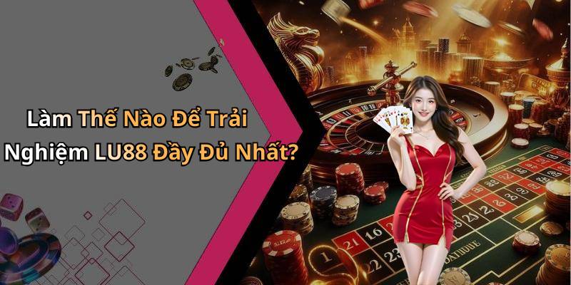 Làm Thế Nào Để Trải Nghiệm LU88 Đầy Đủ Nhất?