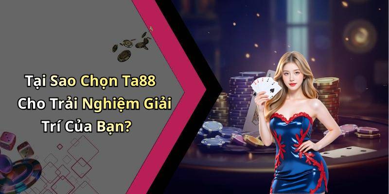 Tại Sao Chọn Ta88 Cho Trải Nghiệm Giải Trí Của Bạn?