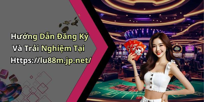 Hướng Dẫn Đăng Ký Và Trải Nghiệm Tại Https://lu88m.jp.net/