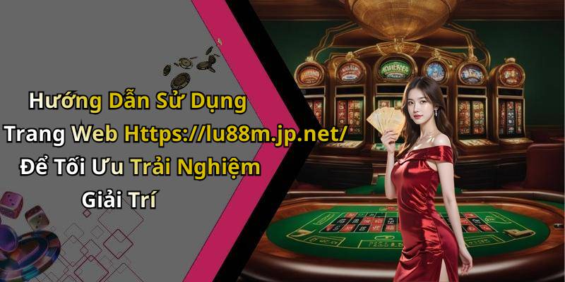 Hướng Dẫn Sử Dụng Trang Web Https://lu88m.jp.net/ Để Tối Ưu Trải Nghiệm Giải Trí