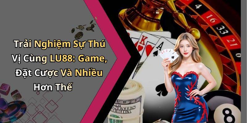 Trải Nghiệm Sự Thú Vị Cùng LU88: Game, Đặt Cược Và Nhiều Hơn Thế
