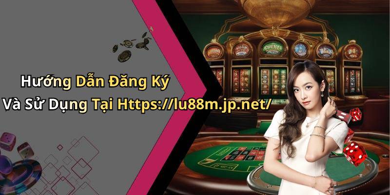 Hướng Dẫn Đăng Ký Và Sử Dụng Tại Https://lu88m.jp.net/