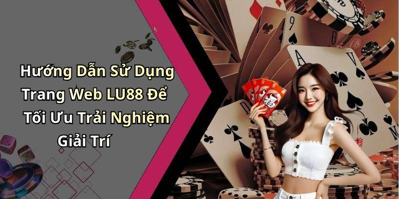 Hướng Dẫn Sử Dụng Trang Web LU88 Để Tối Ưu Trải Nghiệm Giải Trí