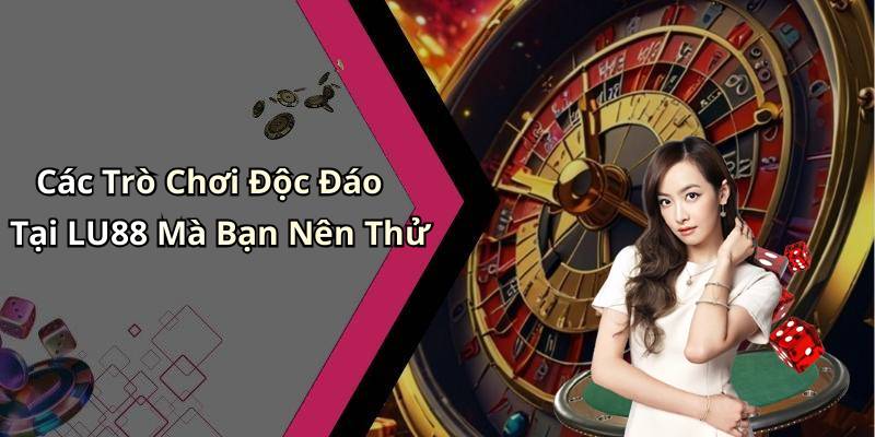 Các Trò Chơi Độc Đáo Tại LU88 Mà Bạn Nên Thử