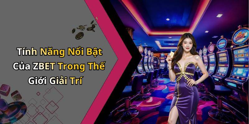 Tính Năng Nổi Bật Của ZBET Trong Thế Giới Giải Trí
