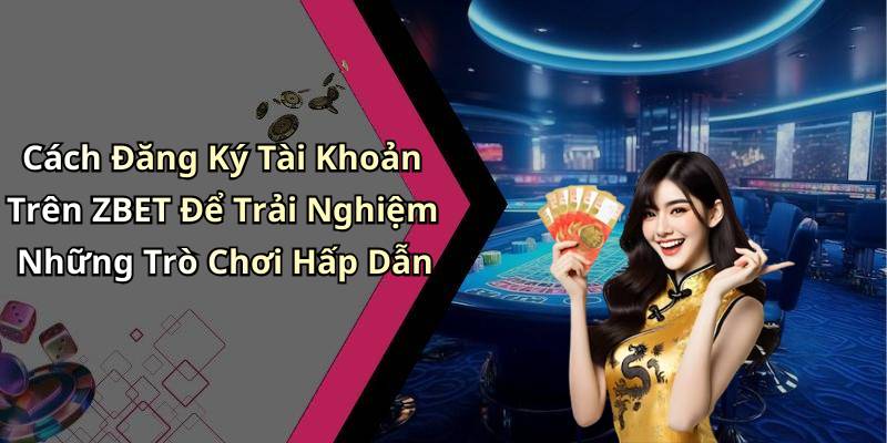 Cách Đăng Ký Tài Khoản Trên ZBET Để Trải Nghiệm Những Trò Chơi Hấp Dẫn