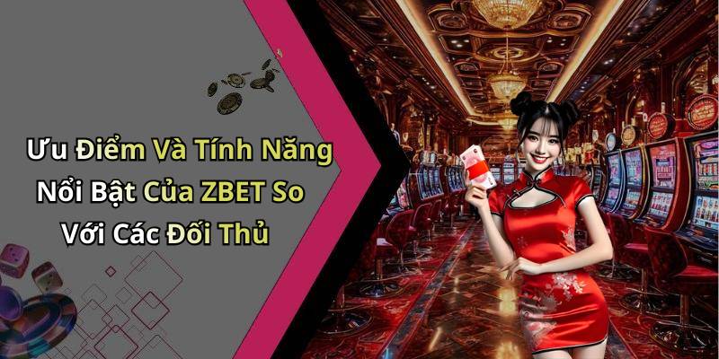 Ưu Điểm Và Tính Năng Nổi Bật Của ZBET So Với Các Đối Thủ