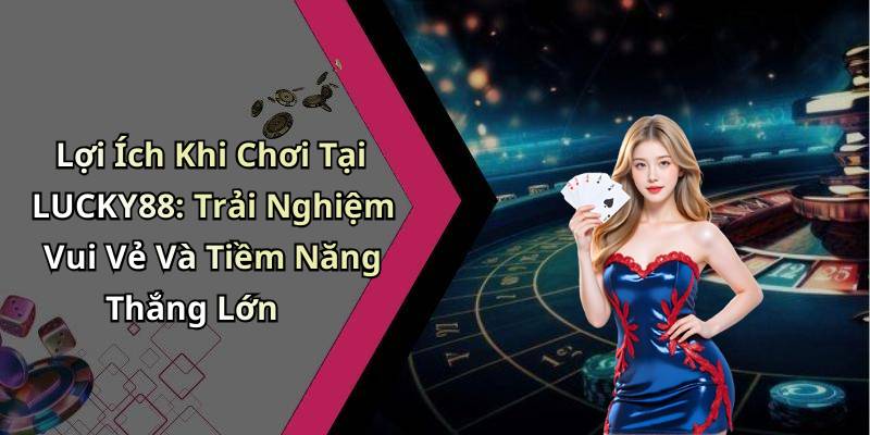 Lợi Ích Khi Chơi Tại LUCKY88: Trải Nghiệm Vui Vẻ Và Tiềm Năng Thắng Lớn
