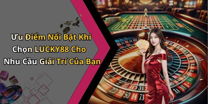 Ưu Điểm Nổi Bật Khi Chọn LUCKY88 Cho Nhu Cầu Giải Trí Của Bạn