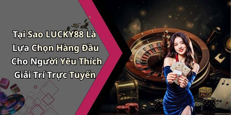 Tại Sao LUCKY88 Là Lựa Chọn Hàng Đầu Cho Người Yêu Thích Giải Trí Trực Tuyến