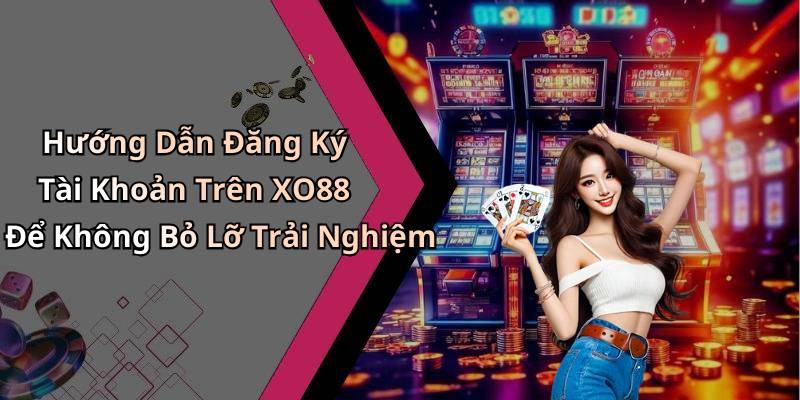 Hướng Dẫn Đăng Ký Tài Khoản Trên XO88 Để Không Bỏ Lỡ Trải Nghiệm