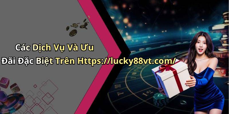 Các Dịch Vụ Và Ưu Đãi Đặc Biệt Trên Https://lucky88vt.com/