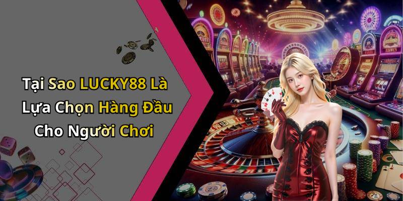 Tại Sao LUCKY88 Là Lựa Chọn Hàng Đầu Cho Người Chơi
