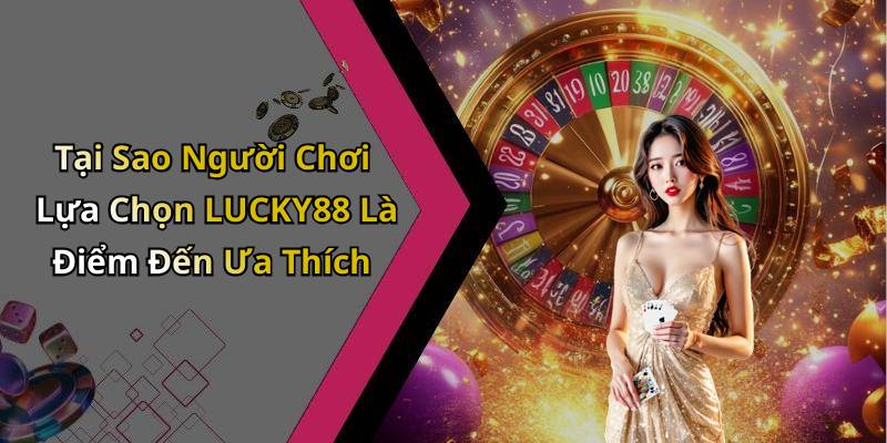 Tại Sao Người Chơi Lựa Chọn LUCKY88 Là Điểm Đến Ưa Thích