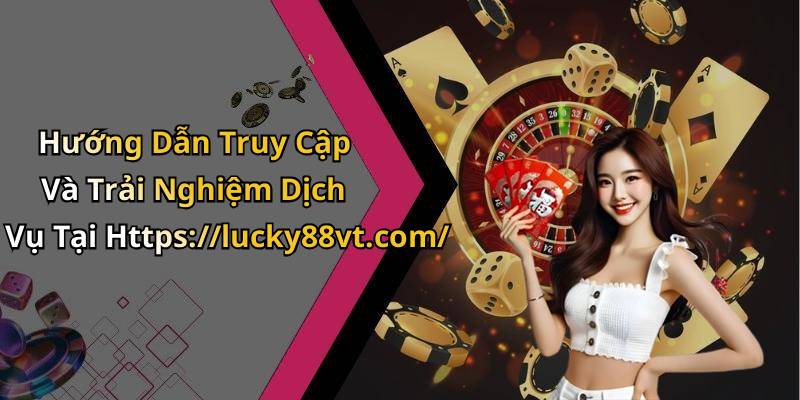 Hướng Dẫn Truy Cập Và Trải Nghiệm Dịch Vụ Tại Https://lucky88vt.com/