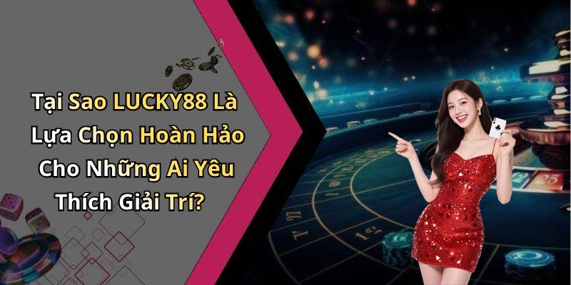 Tại Sao LUCKY88 Là Lựa Chọn Hoàn Hảo Cho Những Ai Yêu Thích Giải Trí?