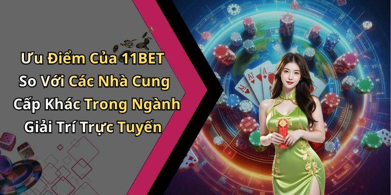 Ưu Điểm Của 11BET So Với Các Nhà Cung Cấp Khác Trong Ngành Giải Trí Trực Tuyến