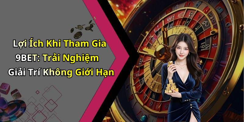 Lợi Ích Khi Tham Gia 9BET: Trải Nghiệm Giải Trí Không Giới Hạn