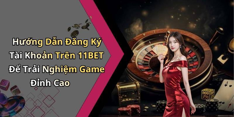 Hướng Dẫn Đăng Ký Tài Khoản Trên 11BET Để Trải Nghiệm Game Đỉnh Cao