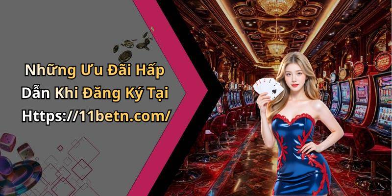 Những Ưu Đãi Hấp Dẫn Khi Đăng Ký Tại Https://11betn.com/