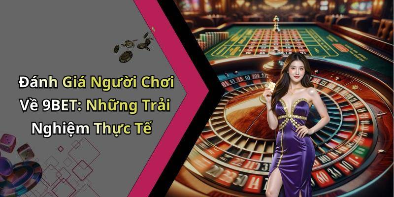 Đánh Giá Người Chơi Về 9BET: Những Trải Nghiệm Thực Tế