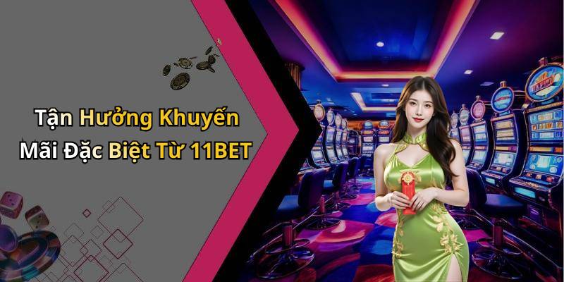 Tận Hưởng Khuyến Mãi Đặc Biệt Từ 11BET