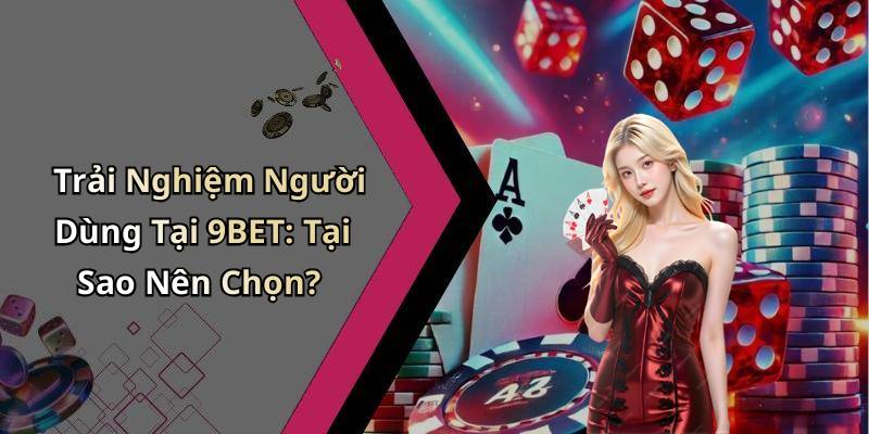 Trải Nghiệm Người Dùng Tại 9BET: Tại Sao Nên Chọn?