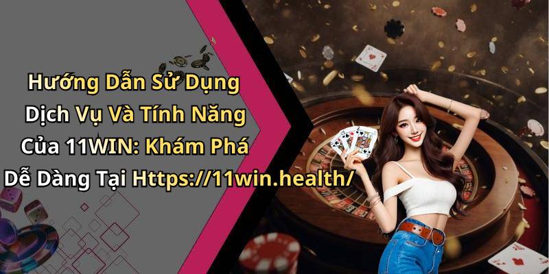 Hướng Dẫn Sử Dụng Dịch Vụ Và Tính Năng Của 11WIN: Khám Phá Dễ Dàng Tại Https://11win.health/