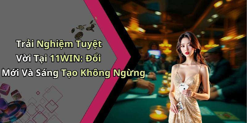 Trải Nghiệm Tuyệt Vời Tại 11WIN: Đổi Mới Và Sáng Tạo Không Ngừng