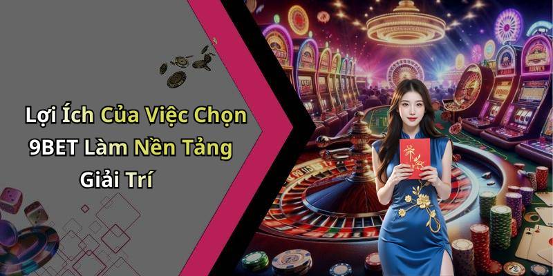 Lợi Ích Của Việc Chọn 9BET Làm Nền Tảng Giải Trí