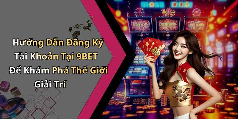 Hướng Dẫn Đăng Ký Tài Khoản Tại 9BET Để Khám Phá Thế Giới Giải Trí