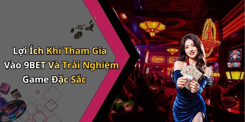 Lợi Ích Khi Tham Gia Vào 9BET Và Trải Nghiệm Game Đặc Sắc