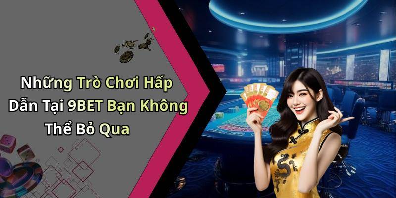 Những Trò Chơi Hấp Dẫn Tại 9BET Bạn Không Thể Bỏ Qua