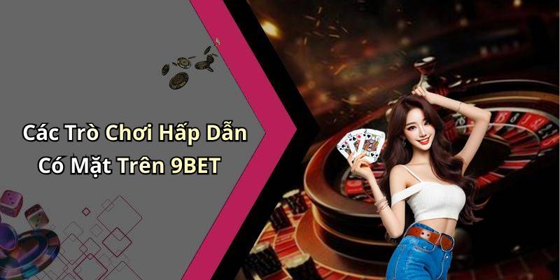 Các Trò Chơi Hấp Dẫn Có Mặt Trên 9BET