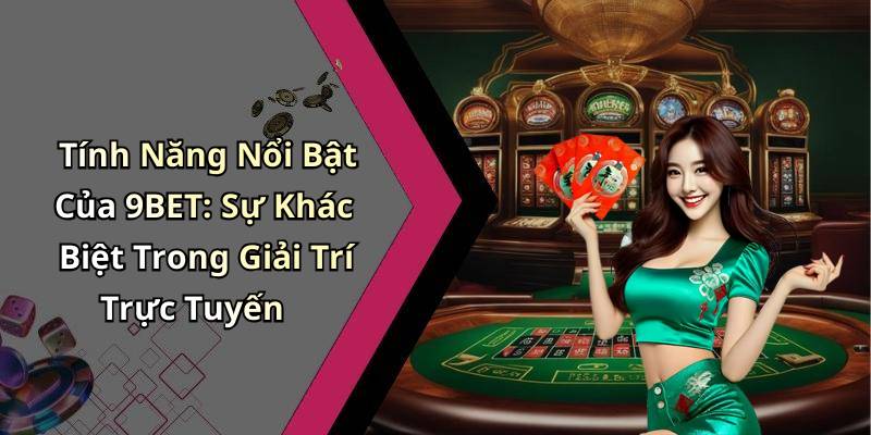 Tính Năng Nổi Bật Của 9BET: Sự Khác Biệt Trong Giải Trí Trực Tuyến