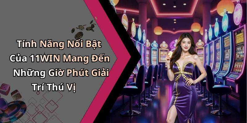 Tính Năng Nổi Bật Của 11WIN Mang Đến Những Giờ Phút Giải Trí Thú Vị