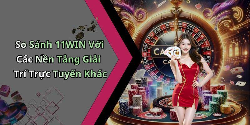 So Sánh 11WIN Với Các Nền Tảng Giải Trí Trực Tuyến Khác