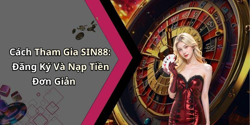 Cách Tham Gia SIN88: Đăng Ký Và Nạp Tiền Đơn Giản