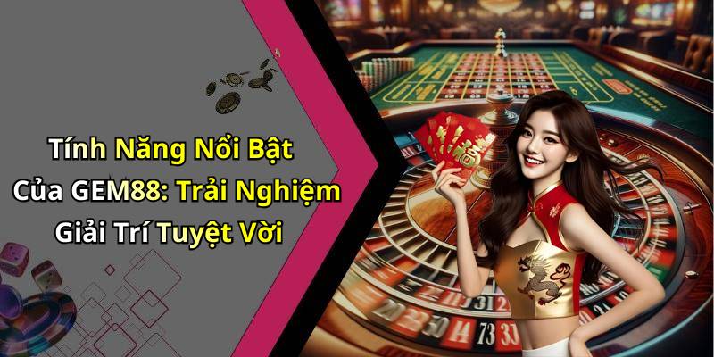 Tính Năng Nổi Bật Của GEM88: Trải Nghiệm Giải Trí Tuyệt Vời