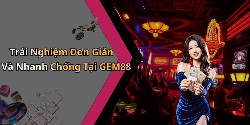 Trải Nghiệm Đơn Giản Và Nhanh Chóng Tại GEM88