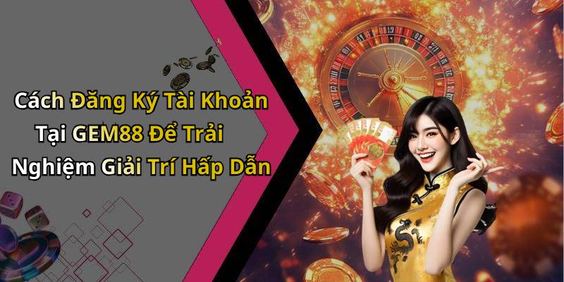 Cách Đăng Ký Tài Khoản Tại GEM88 Để Trải Nghiệm Giải Trí Hấp Dẫn