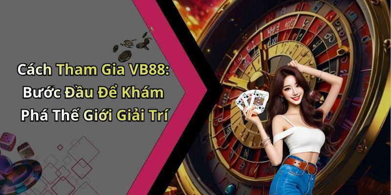 Cách Tham Gia VB88: Bước Đầu Để Khám Phá Thế Giới Giải Trí